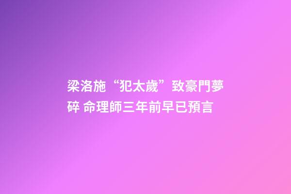 梁洛施“犯太歲”致豪門夢碎 命理師三年前早已預言